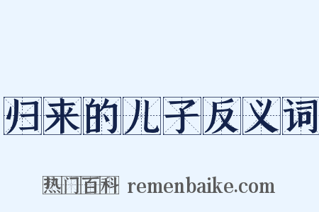 归来的儿子反义词是什么意思的图片